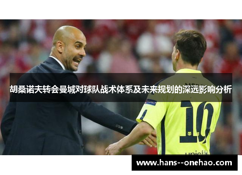 胡桑诺夫转会曼城对球队战术体系及未来规划的深远影响分析