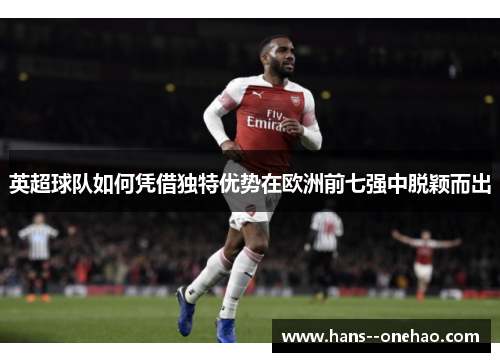 英超球队如何凭借独特优势在欧洲前七强中脱颖而出 英超球队如何凭借独特优势在欧洲前七强中脱颖而出