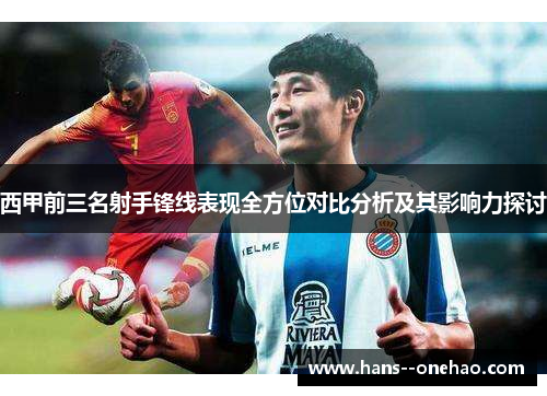 西甲前三名射手锋线表现全方位对比分析及其影响力探讨 西甲前三名射手锋线表现全方位对比分析及其影响力探讨