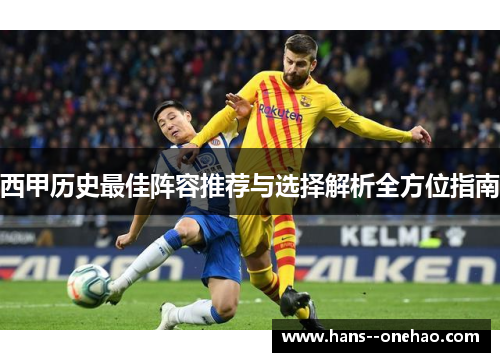 西甲历史最佳阵容推荐与选择解析全方位指南 西甲历史最佳阵容推荐与选择解析全方位指南