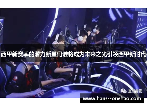 西甲新赛季的潜力新星们谁将成为未来之光引领西甲新时代 西甲新赛季的潜力新星们谁将成为未来之光引领西甲新时代