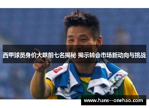 西甲球员身价大跌前七名揭秘 揭示转会市场新动向与挑战 西甲球员身价大跌前七名揭秘 揭示转会市场新动向与挑战