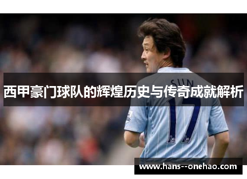 西甲豪门球队的辉煌历史与传奇成就解析