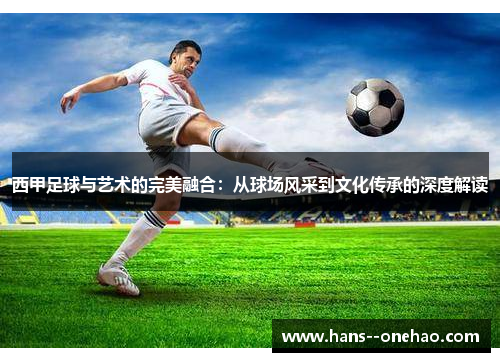 西甲足球与艺术的完美融合:从球场风采到文化传承的深度解读 西甲足球与艺术的完美融合:从球场风采到文化传承的深度解读