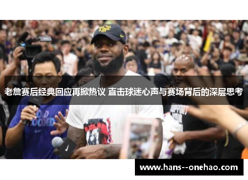 老詹赛后经典回应再掀热议 直击球迷心声与赛场背后的深层思考