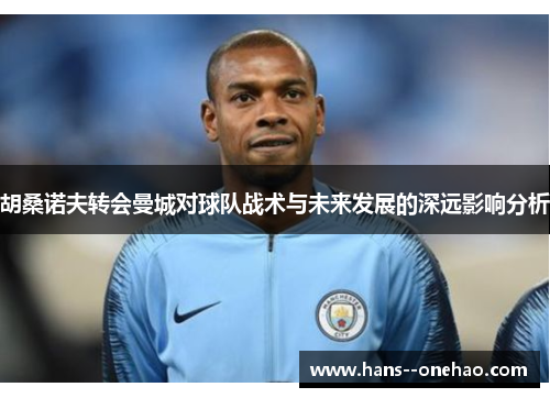 胡桑诺夫转会曼城对球队战术与未来发展的深远影响分析 胡桑诺夫转会曼城对球队战术与未来发展的深远影响分析