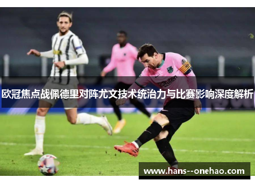 欧冠焦点战佩德里对阵尤文技术统治力与比赛影响深度解析