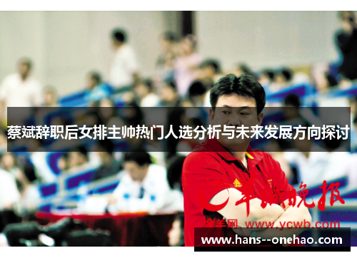 蔡斌辞职后女排主帅热门人选分析与未来发展方向探讨