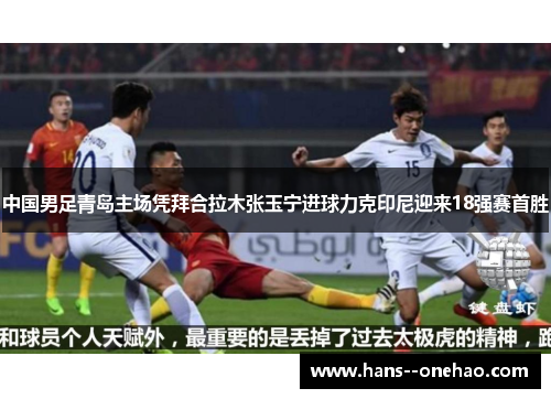 中国男足青岛主场凭拜合拉木张玉宁进球力克印尼迎来18强赛首胜 中国男足青岛主场凭拜合拉木张玉宁进球力克印尼迎来18强赛首胜