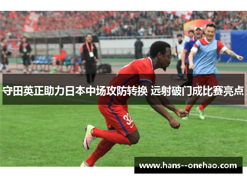 守田英正助力日本中场攻防转换 远射破门成比赛亮点