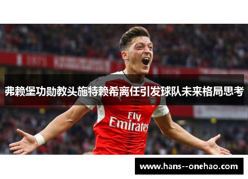 弗赖堡功勋教头施特赖希离任引发球队未来格局思考 弗赖堡功勋教头施特赖希离任引发球队未来格局思考