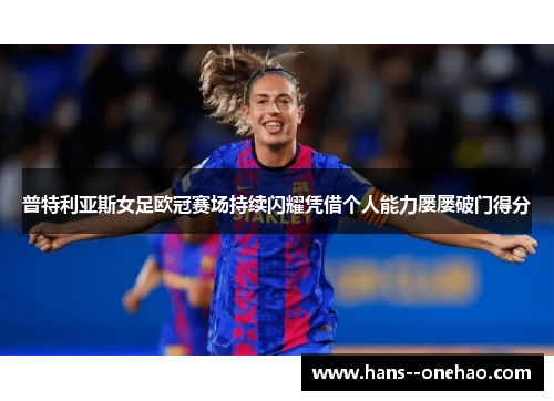 普特利亚斯女足欧冠赛场持续闪耀凭借个人能力屡屡破门得分