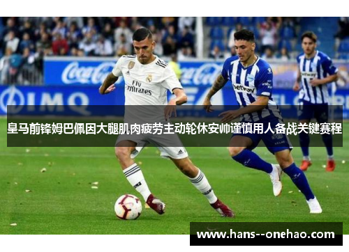 皇马前锋姆巴佩因大腿肌肉疲劳主动轮休安帅谨慎用人备战关键赛程
