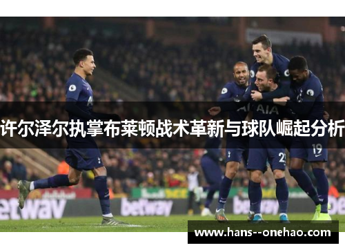 许尔泽尔执掌布莱顿战术革新与球队崛起分析 许尔泽尔执掌布莱顿战术革新与球队崛起分析