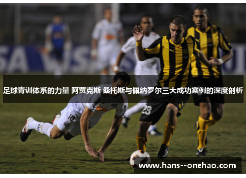 足球青训体系的力量 阿贾克斯 桑托斯与佩纳罗尔三大成功案例的深度剖析 足球青训体系的力量 阿贾克斯 桑托斯与佩纳罗尔三大成功案例的深度剖析