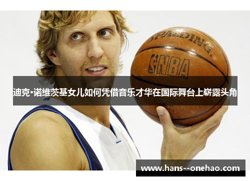 迪克·诺维茨基女儿如何凭借音乐才华在国际舞台上崭露头角