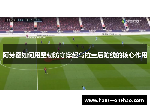 阿劳霍如何用坚韧防守撑起乌拉圭后防线的核心作用