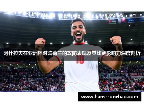 阿什拉夫在亚洲杯对阵荷兰的攻防表现及其比赛影响力深度剖析