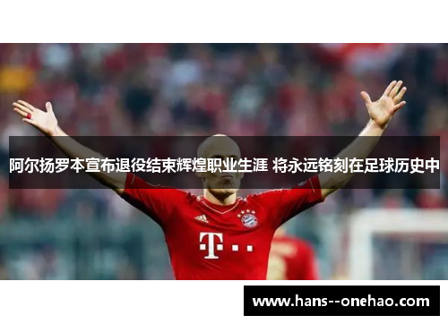 阿尔扬罗本宣布退役结束辉煌职业生涯 将永远铭刻在足球历史中