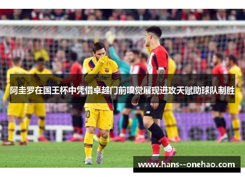 阿圭罗在国王杯中凭借卓越门前嗅觉展现进攻天赋助球队制胜