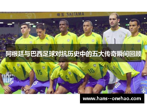 阿根廷与巴西足球对抗历史中的五大传奇瞬间回顾