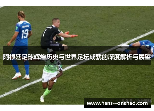 阿根廷足球辉煌历史与世界足坛成就的深度解析与展望