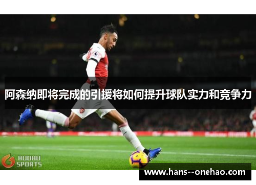 阿森纳即将完成的引援将如何提升球队实力和竞争力