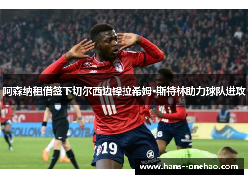阿森纳租借签下切尔西边锋拉希姆·斯特林助力球队进攻