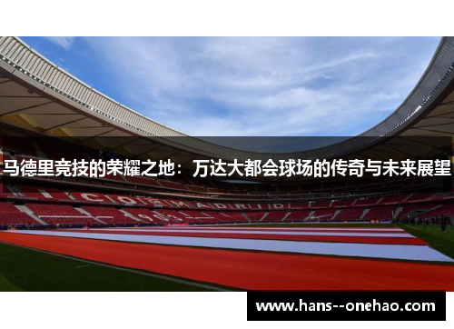 马德里竞技的荣耀之地：万达大都会球场的传奇与未来展望