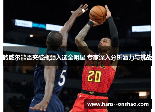 鲍威尔能否突破瓶颈入选全明星 专家深入分析潜力与挑战