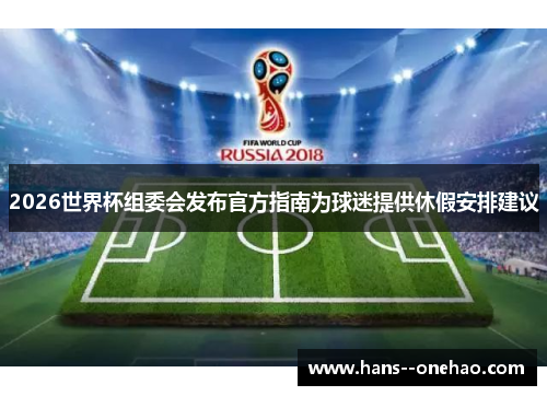 2026世界杯组委会发布官方指南为球迷提供休假安排建议