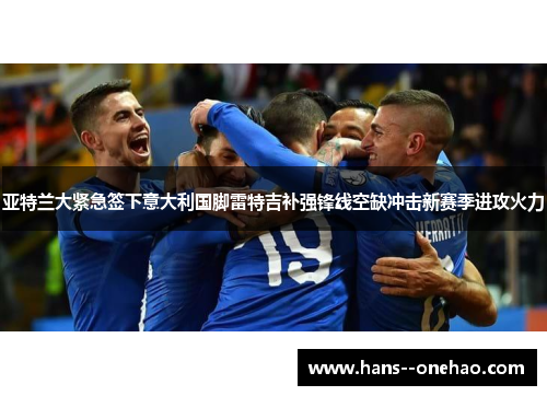 亚特兰大紧急签下意大利国脚雷特吉补强锋线空缺冲击新赛季进攻火力