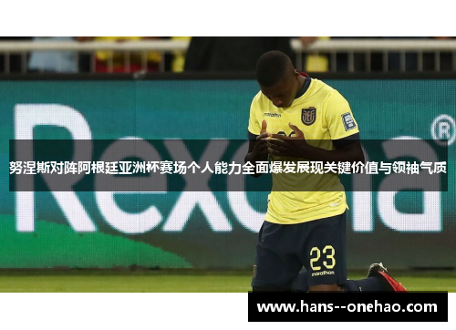 努涅斯对阵阿根廷亚洲杯赛场个人能力全面爆发展现关键价值与领袖气质 努涅斯对阵阿根廷亚洲杯赛场个人能力全面爆发展现关键价值与领袖气质