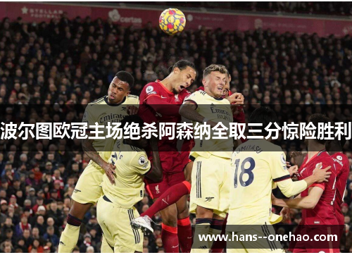 波尔图欧冠主场绝杀阿森纳全取三分惊险胜利