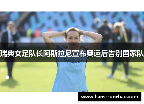 瑞典女足队长阿斯拉尼宣布奥运后告别国家队