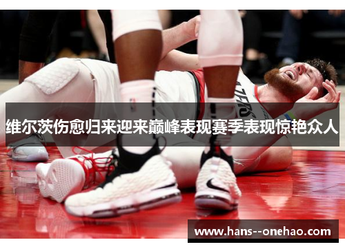 维尔茨伤愈归来迎来巅峰表现赛季表现惊艳众人
