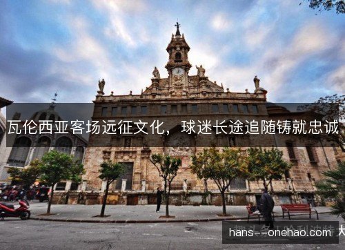 瓦伦西亚客场远征文化，球迷长途追随铸就忠诚