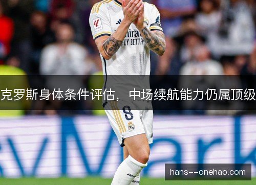 克罗斯身体条件评估,中场续航能力仍属顶级 克罗斯身体条件评估,中场续航能力仍属顶级