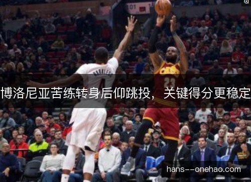 博洛尼亚苦练转身后仰跳投,关键得分更稳定 博洛尼亚苦练转身后仰跳投,关键得分更稳定