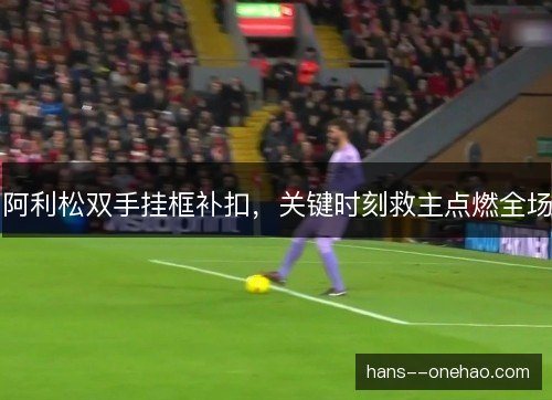 阿利松双手挂框补扣，关键时刻救主点燃全场
