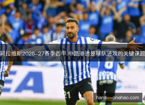 阿拉维斯2026-27赛季西甲 中路渗透是球队进攻的关键课题