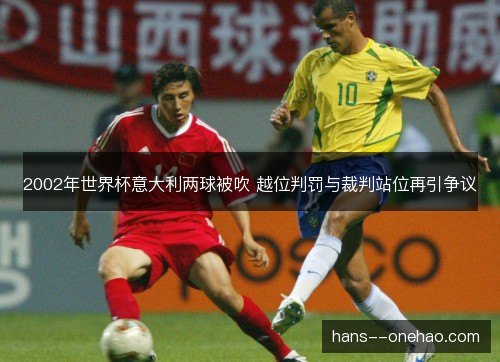 2002年世界杯意大利两球被吹 越位判罚与裁判站位再引争议 2002年世界杯意大利两球被吹 越位判罚与裁判站位再引争议